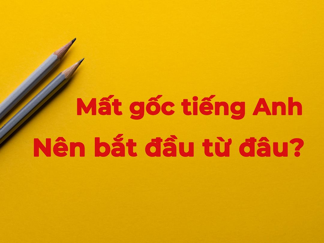 Mất gốc tiếng Anh cần phải bắt đầu từ đâu